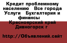 Кредит проблемному населению - Все города Услуги » Бухгалтерия и финансы   . Красноярский край,Дивногорск г.